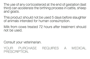 The use of any corticosteroid at the end of gestation (last third) can accelerate the birthing process in cattle, sheep and goats. This product should not be used 5 days before slaughter of animals intended for human consumption. Milk from cows treated 72 hours after treatment should not be used. Consult your veterinarian. YOUR PURCHASE REQUIRES A MEDICAL PRESCRIPTION. 