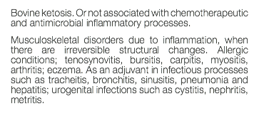 Bovine ketosis. Or not associated with chemotherapeutic and antimicrobial inflammatory processes. Musculoskeletal disorders due to inflammation, when there are irreversible structural changes. Allergic conditions; tenosynovitis, bursitis, carpitis, myositis, arthritis; eczema. As an adjuvant in infectious processes such as tracheitis, bronchitis, sinusitis, pneumonia and hepatitis; urogenital infections such as cystitis, nephritis, metritis. 