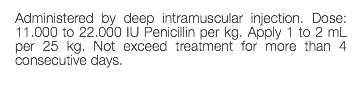 Administered by deep intramuscular injection. Dose: 11.000 to 22.000 IU Penicillin per kg. Apply 1 to 2 mL per 25 kg. Not exceed treatment for more than 4 consecutive days. 