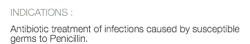 INDICATIONS : Antibiotic treatment of infections caused by susceptible germs to Penicillin.