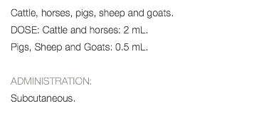 Cattle, horses, pigs, sheep and goats. DOSE: Cattle and horses: 2 mL. Pigs, Sheep and Goats: 0.5 mL. ADMINISTRATION: Subcutaneous. 