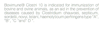 Bovimune® Clostri 10 is indicated for immunization of bovine and ovine animals, as an aid in the prevention of diseases caused by Clostridium chauvoei, septicum, sordellii, novyi, tetani, haemolyticum perfringens type "A", "B", "C "and" D ". 