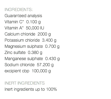  INGREDIENTS: Guaranteed analysis Vitamin C" 0.100 g Vitamin A" 50,000 IU Calcium chloride 2000 g Potassium chloride 3.400 g Magnesium sulphate 0.700 g Zinc sulfate 0.380 g Manganese sulphate 0.430 g Sodium chloride 57.200 g excipient cbp 100,000 g INERT INGREDIENTS Inert ingredients up to 100% 