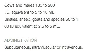 Cows and mares 100 to 200 I.U. equivalent to 5 to 10 mL. Bristles, sheep, goats and species 50 to 1 00 IU equivalent to 2.5 to 5 mL. ADMINISTRATION Subcutaneous, intramuscular or intravenous. 