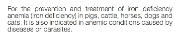 For the prevention and treatment of iron deficiency anemia (iron deficiency) in pigs, cattle, horses, dogs and cats. It is also indicated in anemic conditions caused by diseases or parasites.