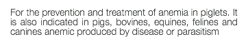 For the prevention and treatment of anemia in piglets. It is also indicated in pigs, bovines, equines, felines and canines anemic produced by disease or parasitism 