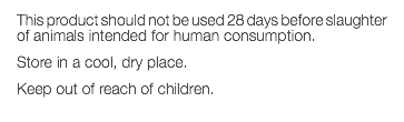 This product should not be used 28 days before slaughter of animals intended for human consumption. Store in a cool, dry place. Keep out of reach of children. 