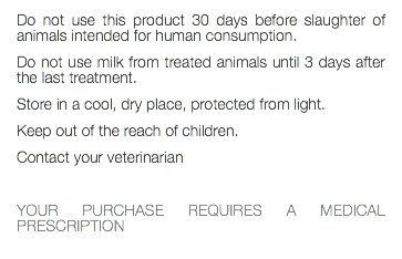 Do not use this product 30 days before slaughter of animals intended for human consumption. Do not use milk from treated animals until 3 days after the last treatment. Store in a cool, dry place, protected from light. Keep out of the reach of children. Contact your veterinarian YOUR PURCHASE REQUIRES A MEDICAL PRESCRIPTION 