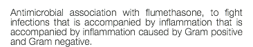 Antimicrobial association with flumethasone, to fight infections that is accompanied by inflammation that is accompanied by inflammation caused by Gram positive and Gram negative.