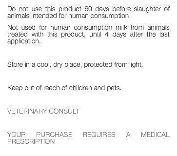 Do not use this product 60 days before slaughter of animals intended for human consumption. Not used for human consumption milk from animals treated with this product, until 4 days after the last application. Store in a cool, dry place, protected from light. Keep out of reach of children and pets. VETERINARY CONSULT YOUR PURCHASE REQUIRES A MEDICAL PRESCRIPTION 