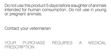 Do not use this product 5 days before slaughter of animals intended for human consumption. Do not use in young or pregnant animals. Contact your veterinarian YOUR PURCHASE REQUIRES A MEDICAL PRESCRIPTION 