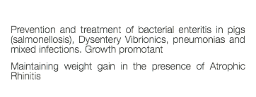  Prevention and treatment of bacterial enteritis in pigs (salmonellosis), Dysentery Vibrionics, pneumonias and mixed infections. Growth promotant Maintaining weight gain in the presence of Atrophic Rhinitis 