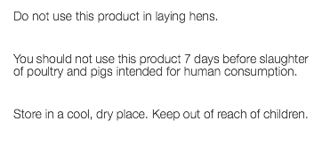 Do not use this product in laying hens. You should not use this product 7 days before slaughter of poultry and pigs intended for human consumption. Store in a cool, dry place. Keep out of reach of children. 