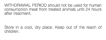 WITHDRAWAL PERIOD should not be used for human consumption meat from treated animals until 24 hours after treatment. Store in a cool, dry place. Keep out of the reach of children. 