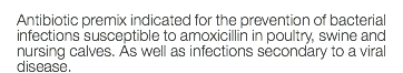 Antibiotic premix indicated for the prevention of bacterial infections susceptible to amoxicillin in poultry, swine and nursing calves. As well as infections secondary to a viral disease.