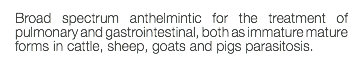 Broad spectrum anthelmintic for the treatment of pulmonary and gastrointestinal, both as immature mature forms in cattle, sheep, goats and pigs parasitosis.