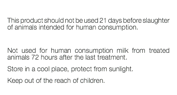  This product should not be used 21 days before slaughter of animals intended for human consumption. Not used for human consumption milk from treated animals 72 hours after the last treatment. Store in a cool place, protect from sunlight. Keep out of the reach of children. 