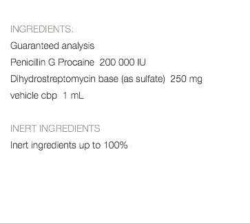  INGREDIENTS: Guaranteed analysis Penicillin G Procaine 200 000 IU Dihydrostreptomycin base (as sulfate) 250 mg vehicle cbp 1 mL INERT INGREDIENTS Inert ingredients up to 100% 