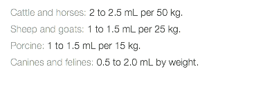 Cattle and horses: 2 to 2.5 mL per 50 kg. Sheep and goats: 1 to 1.5 mL per 25 kg. Porcine: 1 to 1.5 mL per 15 kg. Canines and felines: 0.5 to 2.0 mL by weight. 