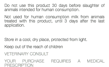 Do not use this product 30 days before slaughter of animals intended for human consumption. Not used for human consumption milk from animals treated with this product, until 3 days after the last application. Store in a cool, dry place, protected from light. Keep out of the reach of children VETERINARY CONSULT YOUR PURCHASE REQUIRES A MEDICAL PRESCRIPTION