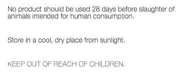 No product should be used 28 days before slaughter of animals intended for human consumption. Store in a cool, dry place from sunlight. KEEP OUT OF REACH OF CHILDREN. 