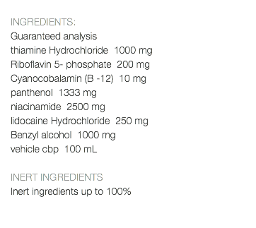  INGREDIENTS: Guaranteed analysis thiamine Hydrochloride 1000 mg Riboflavin 5- phosphate 200 mg Cyanocobalamin (B -12) 10 mg panthenol 1333 mg niacinamide 2500 mg lidocaine Hydrochloride 250 mg Benzyl alcohol 1000 mg vehicle cbp 100 mL INERT INGREDIENTS Inert ingredients up to 100% 