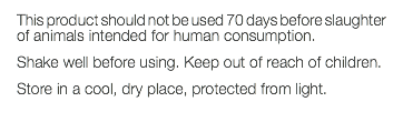 This product should not be used 70 days before slaughter of animals intended for human consumption. Shake well before using. Keep out of reach of children. Store in a cool, dry place, protected from light. 