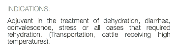 INDICATIONS: Adjuvant in the treatment of dehydration, diarrhea, convalescence, stress or all cases that required rehydration. (Transportation, cattle receiving high temperatures). 