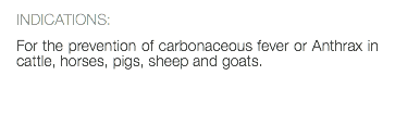 INDICATIONS: For the prevention of carbonaceous fever or Anthrax in cattle, horses, pigs, sheep and goats. 