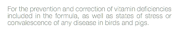 For the prevention and correction of vitamin deficiencies included in the formula, as well as states of stress or convalescence of any disease in birds and pigs.