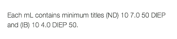  Each mL contains minimum titles (ND) 10 7.0 50 DIEP and (IB) 10 4.0 DIEP 50. 