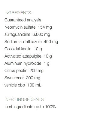  INGREDIENTS: Guaranteed analysis Neomycin sulfate 154 mg sulfaguanidine 6.600 mg Sodium sulfathiazole 400 mg Colloidal kaolin 10 g Activated attapulgite 10 g Aluminum hydroxide 1 g Citrus pectin 200 mg Sweetener 200 mg vehicle cbp 100 mL INERT INGREDIENTS Inert ingredients up to 100% 