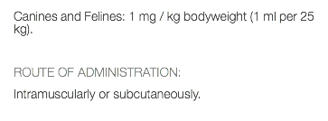 Canines and Felines: 1 mg / kg bodyweight (1 ml per 25 kg). ROUTE OF ADMINISTRATION: Intramuscularly or subcutaneously. 