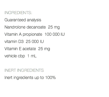  INGREDIENTS: Guaranteed analysis Nandrolone decanoate 25 mg Vitamin A propionate 100 000 IU vitamin D3 25 000 IU Vitamin E acetate 25 mg vehicle cbp 1 mL INERT INGREDIENTS Inert ingredients up to 100% 