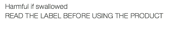 Harmful if swallowed READ THE LABEL BEFORE USING THE PRODUCT