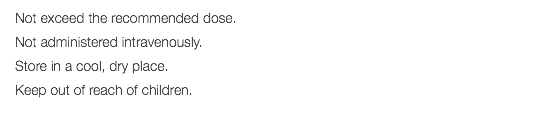 Not exceed the recommended dose. Not administered intravenously. Store in a cool, dry place. Keep out of reach of children. 