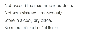 Not exceed the recommended dose. Not administered intravenously. Store in a cool, dry place. Keep out of reach of children. 