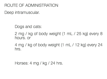 ROUTE OF ADMINISTRATION Deep intramuscular. Dogs and cats: 2 mg / kg of body weight (1 mL / 25 kg) every 8 hours. or 4 mg / kg of body weight (1 mL / 12 kg) every 24 hrs. Horses: 4 mg / kg / 24 hrs. 