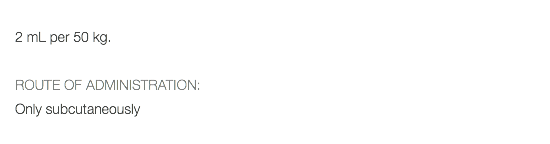  2 mL per 50 kg. ROUTE OF ADMINISTRATION: Only subcutaneously 