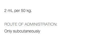  2 mL per 50 kg. ROUTE OF ADMINISTRATION: Only subcutaneously 