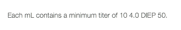  Each mL contains a minimum titer of 10 4.0 DIEP 50.