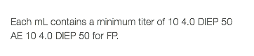  Each mL contains a minimum titer of 10 4.0 DIEP 50 AE 10 4.0 DIEP 50 for FP. 